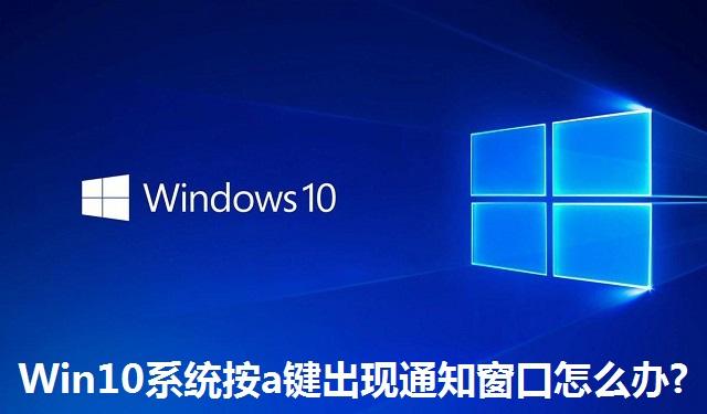 Win10系统按a键出现通知窗口怎么办?Win10系统按a键出现通知窗口的解决方法