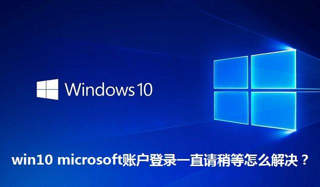 win10 microsoft账户登录一直请稍等怎么解决 win10 microsoft账户登录一直请稍等的处理方法